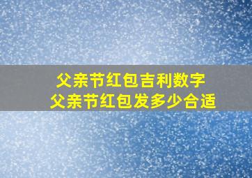 父亲节红包吉利数字 父亲节红包发多少合适